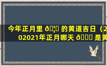 今年正月里 🦆 的黄道吉日（202021年正月哪天 🐅 是黄道吉日吗）